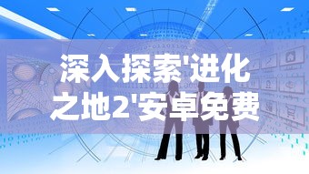 深入探索'进化之地2'安卓免费汉化版：游戏内容概述、功能特点与玩家人物进化体验分享