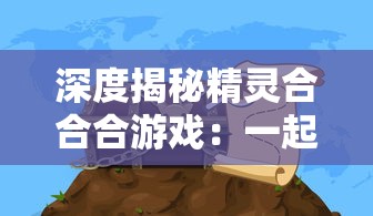 深度揭秘精灵合合合游戏：一起探索神秘精灵世界，挖掘那些被忽视的奥秘和乐趣