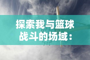 探索我与篮球战斗的场域：'我的篮球世界'游戏内的竞技与团队合作策略分析