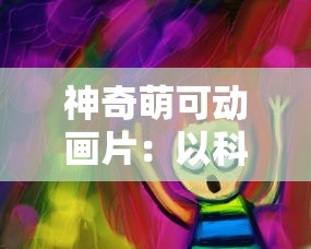 神奇萌可动画片：以科技创新带领儿童走进魔法色彩世界的科普启蒙之路