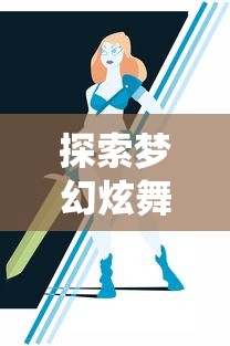 探索梦幻炫舞官方网站：详细解析游戏角色、系统说明及如何快速提升玩家战斗力