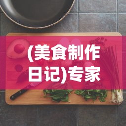 (美食制作日记)专家分享：如何通过撰写美食日记100字提升烹饪技艺