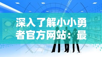 深入了解小小勇者官方网站：最新信息、功能演示及如何充分利用网站资源进行游戏攻略