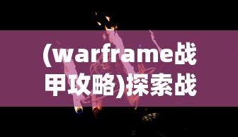 (warframe战甲攻略)探索战甲游戏世界：Warframe手游深度解析与高效战略指南