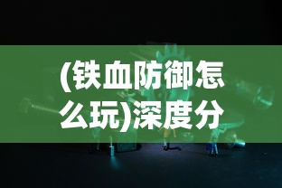 (铁血防御怎么玩)深度分析：适合新手与高手的铁血防御职业推荐，玩家必备攻略