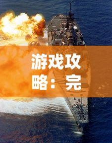 游戏攻略：完善你的战舰养成计划阵容搭配，为最强海军之路锻炼出无敌实力