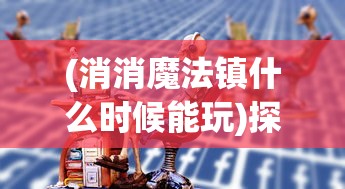 (消消魔法镇什么时候能玩)探索最新版本消消魔法镇：增加新关卡带来更丰富游戏体验