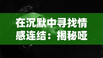 在沉默中寻找情感连结：揭秘哑巴通房11h的爱情观与人性独特观察力