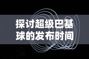 探讨超级巴基球的发布时间：游戏文化如何在时间中逐步发展和深迷玩家的理由详解