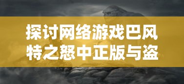 探讨网络游戏巴风特之怒中正版与盗版之争，客观分析哪个才是玩家应该选择的正版游戏