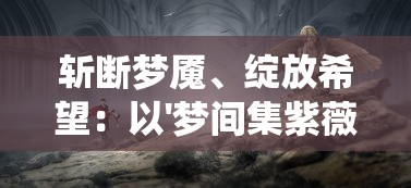 斩断梦魇、绽放希望：以'梦间集紫薇软剑'为载体揭示传统武侠文化中的情感精神世界