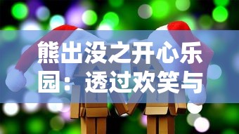 熊出没之开心乐园：透过欢笑与泪水揭示友谊与团队合作的重要性