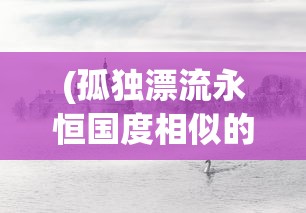 (孤独漂流永恒国度相似的小说)追寻永恒国度的孤独漂流：从个人内省到心灵觉醒的冒险之旅