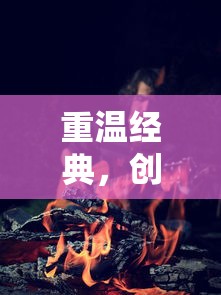 探索《文明与征服》游戏中的最佳阵容：以赵云为首的超强英雄组合推荐