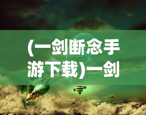 (一剑断念手游下载)一剑断念蓝奏云APP：探讨黑科技魅力与信息安全的微妙平衡