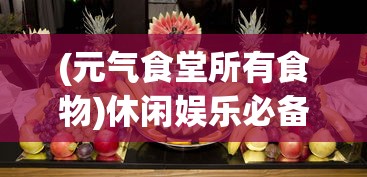 (元气食堂所有食物)休闲娱乐必备: 揭秘元气食堂小游戏的魅力与操作技巧