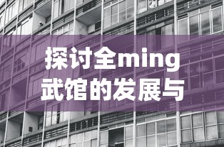 探讨全ming武馆的发展与传承：以现代市场需求为视角的全面分析