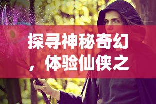 探寻神秘奇幻，体验仙侠之旅：理解无上真仙在笔趣阁中的魅力态度