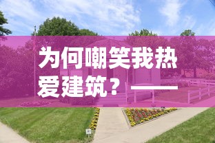 为何嘲笑我热爱建筑?——亲述我爱盖房子怎么了的个人经历与深入理解 为何嘲笑我热爱建筑?——亲述我爱盖房子怎么了的个人经历与深入理解