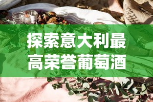 探索意大利最高荣誉葡萄酒阿斯蒂docg：深入了解其独特醇厚的风味与丰富的品酒文化