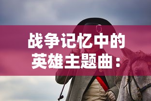 战争记忆中的英雄主题曲：以'枪林弹雨把敌杀'歌词展现战士坚定果敢精神的深度解析