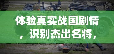 体验真实战国剧情，识别杰出名将，起凡名将录手游揭秘历史战役背后的英雄智谋