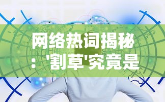 网络热词揭秘：'割草'究竟是什么意思？揭露它在网络言论中的隐含含义和使用场景