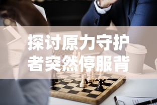 探讨原力守护者突然停服背后的原因：游戏运营商面临的质疑与挑战