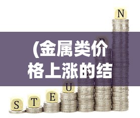 (金属类价格上涨的结果)探讨金属狂潮价格：不断上涨的金属市场，你了解多少?