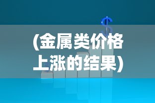 (金属类价格上涨的结果)探讨金属狂潮价格：不断上涨的金属市场，你了解多少?