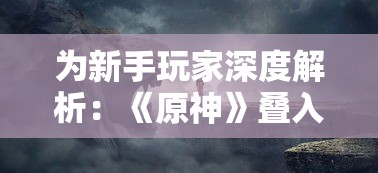 为新手玩家深度解析:《原神》叠入深渊阵容推荐与阵容搭配攻略 为新手玩家深度解析:《原神》叠入深渊阵容推荐与阵容搭配攻略