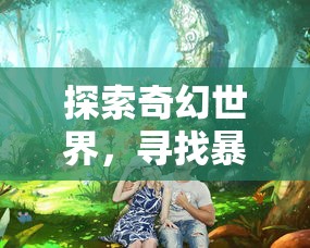 探索奇幻世界,寻找暴走战姬:全球玩家共赏的热门手机游戏在哪里体验? 探索奇幻世界,寻找暴走战姬:全球玩家共赏的热门手机游戏在哪里体验?