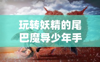 玩转妖精的尾巴魔导少年手游,熟悉运用各种魔法,成就最强魔导士 玩转妖精的尾巴魔导少年手游,熟悉运用各种魔法,成就最强魔导士