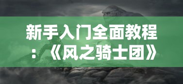 新手入门全面教程：《风之骑士团》手机游戏完整战略攻略及装备提升细节揭秘