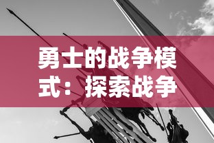 勇士的战争模式:探索战争游戏中的英勇战士如何通过战略分析与对敌决策来战胜强敌 勇士的战争模式:探索战争游戏中的英勇战士如何通过战略分析与对敌决策来战胜强敌