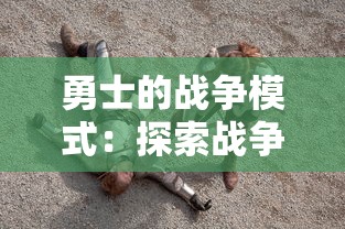 勇士的战争模式:探索战争游戏中的英勇战士如何通过战略分析与对敌决策来战胜强敌 勇士的战争模式:探索战争游戏中的英勇战士如何通过战略分析与对敌决策来战胜强敌