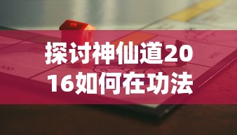 探讨神仙道2016如何在功法升至多少级后成功开启: 游戏实战解析与攻略分享 探讨神仙道2016如何在功法升至多少级后成功开启: 游戏实战解析与攻略分享