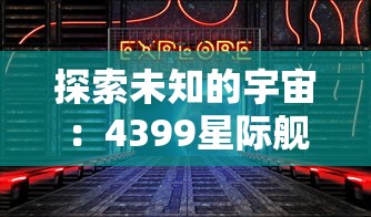 探索未知的宇宙：4399星际舰队游戏带你体验震撼的星际战争与科技进步