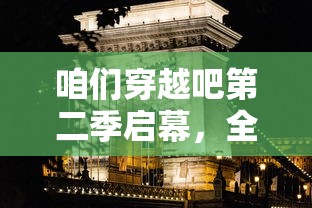 咱们穿越吧第二季启幕,全新篇章震撼揭幕,品味历史文化魅力,探秘时空穿越之旅 咱们穿越吧第二季启幕,全新篇章震撼揭幕,品味历史文化魅力,探秘时空穿越之旅