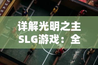 详解光明之主SLG游戏：全面解析升级策略、英雄选择与资源管理精细攻略