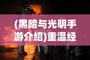 (黑暗与光明手游介绍)重温经典：黑暗与光明手游在最新更新中能否保持其吸引力？