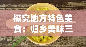 探究地方特色美食：归乡美味三国官方网站发布家乡菜谱烹饪教程，开启全新的美食探索之旅