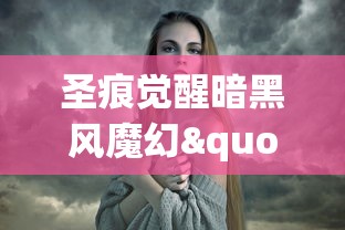 圣痕觉醒暗黑风魔幻"题材的角色变异解析：探讨游戏角色身份切换对玩家心理影响的研究