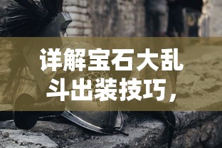 详解宝石大乱斗出装技巧，针对各种英雄讲解最佳装备选择与装备使用时机