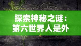 探索神秘之谜：第六世界人是外星生物还是古代高级文明的后代？