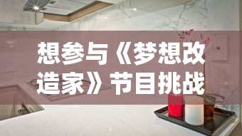 想参与《梦想改造家》节目挑战重新装饰家居?教你怎么正确报名参与并提高成功录取机会 想参与《梦想改造家》节目挑战重新装饰家居?教你怎么正确报名参与并提高成功录取机会