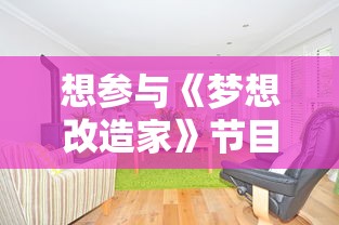 想参与《梦想改造家》节目挑战重新装饰家居?教你怎么正确报名参与并提高成功录取机会 想参与《梦想改造家》节目挑战重新装饰家居?教你怎么正确报名参与并提高成功录取机会