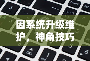 因系统升级维护,神角技巧游戏暂停运营公告:玩家数据安全存储无需担忧 因系统升级维护,神角技巧游戏暂停运营公告:玩家数据安全存储无需担忧