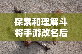 探索和理解斗将手游改名后的新玩法:如何适应并利用变化提高游戏体验 探索和理解斗将手游改名后的新玩法:如何适应并利用变化提高游戏体验