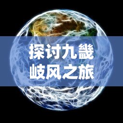 探讨九畿岐风之旅与星铁是否存在相同特性及其在游戏中的应用现状与挑战